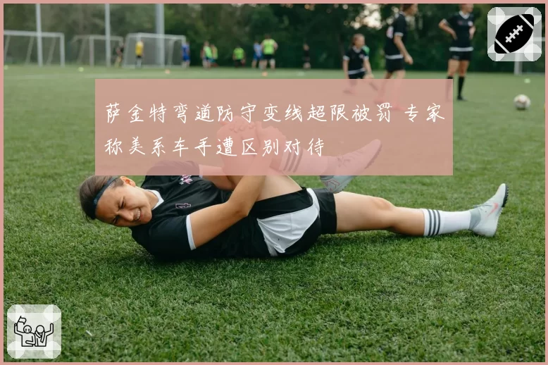 萨金特弯道防守变线超限被罚 专家称美系车手遭区别对待
