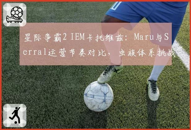 星际争霸2 IEM卡托维兹：Maru与Serral运营节奏对比，虫族体系挑战新版本