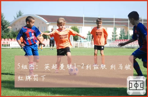 5组图：英超曼联1-2利兹联 利马被红牌罚下