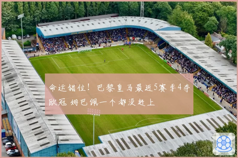 命运错位!巴黎皇马最近5赛季4夺欧冠 姆巴佩一个都没赶上