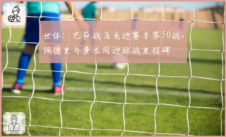 世体：巴萨战马竞迎赛季第50战，佩德里与费兰同迎欧战里程碑