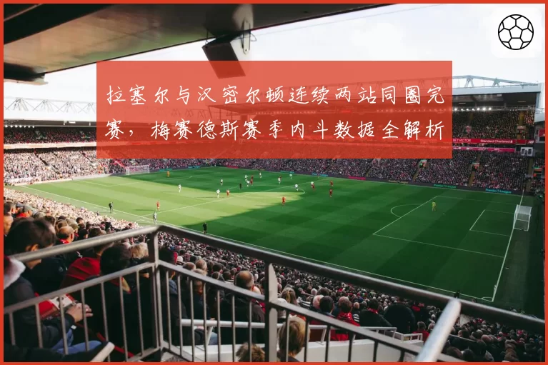 拉塞尔与汉密尔顿连续两站同圈完赛，梅赛德斯赛季内斗数据全解析