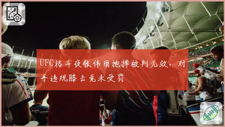 UFC格斗夜张伟丽抱摔被判无效，对手违规膝击竟未受罚