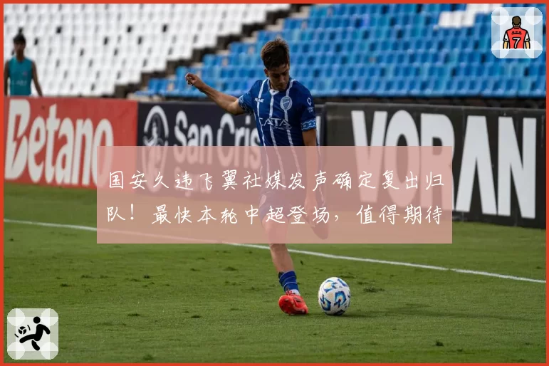 国安久违飞翼社媒发声确定复出归队！最快本轮中超登场，值得期待