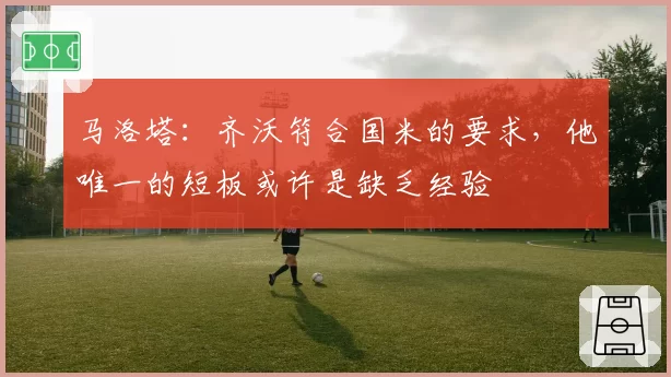 马洛塔：齐沃符合国米的要求，他唯一的短板或许是缺乏经验