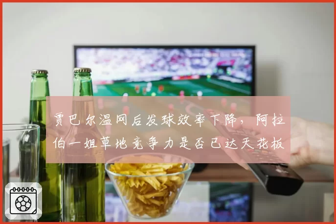 贾巴尔温网后发球效率下降，阿拉伯一姐草地竞争力是否已达天花板
