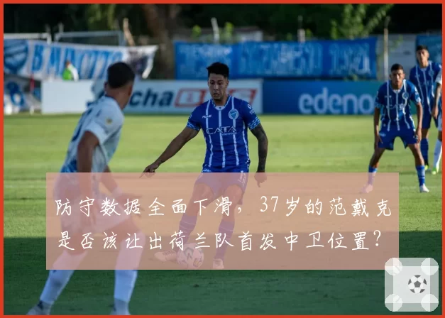 防守数据全面下滑，37岁的范戴克是否该让出荷兰队首发中卫位置？