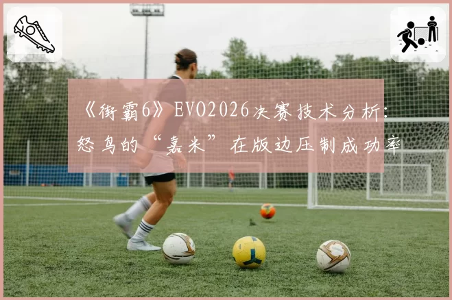 《街霸6》EVO2026决赛技术分析：怒鸟的“嘉米”在版边压制成功率为何显著高于对手？