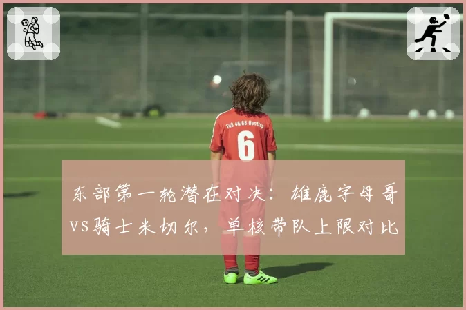 东部第一轮潜在对决:雄鹿字母哥vs骑士米切尔,单核带队上限对比