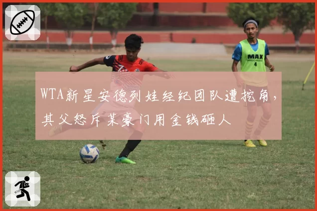 WTA新星安德列娃经纪团队遭挖角，其父怒斥某豪门用金钱砸人