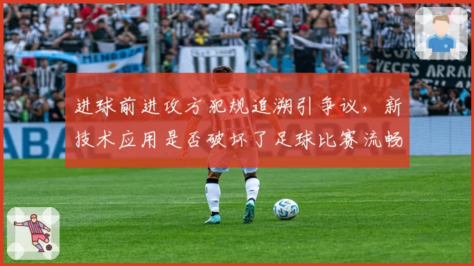 进球前进攻方犯规追溯引争议，新技术应用是否破坏了足球比赛流畅性？