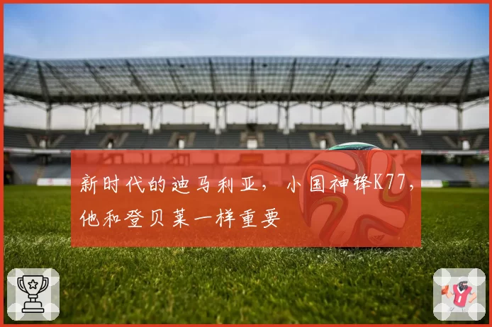 新时代的迪马利亚,小国神锋K77,他和登贝莱一样重要