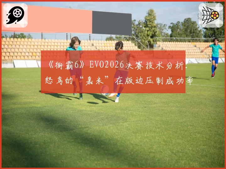 《街霸6》EVO2026决赛技术分析：怒鸟的“嘉米”在版边压制成功率为何显著高于对手？