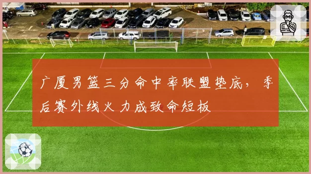 广厦男篮三分命中率联盟垫底,季后赛外线火力成致命短板