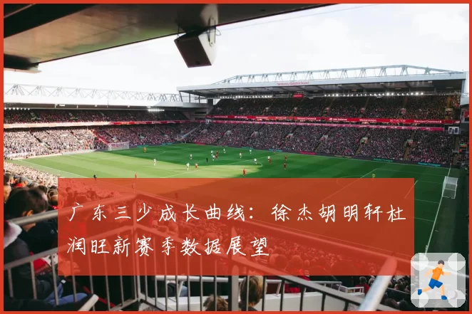 广东三少成长曲线:徐杰胡明轩杜润旺新赛季数据展望