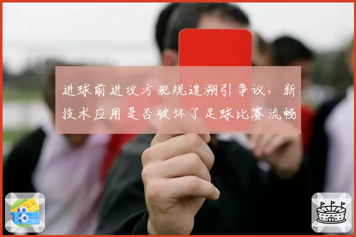 进球前进攻方犯规追溯引争议，新技术应用是否破坏了足球比赛流畅性？