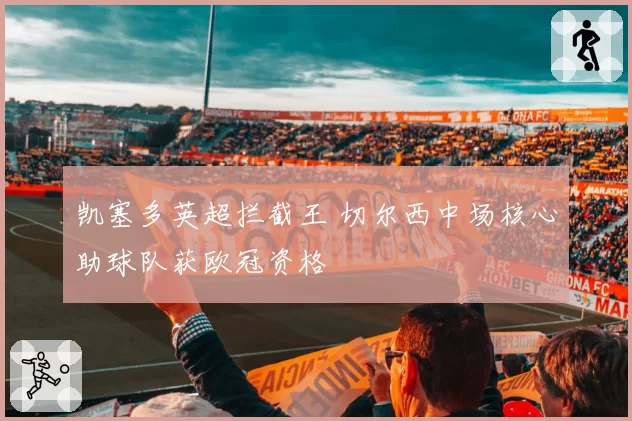 凯塞多英超拦截王 切尔西中场核心助球队获欧冠资格