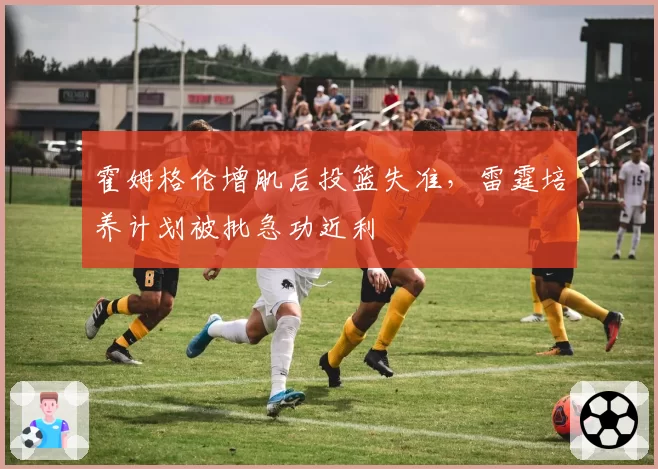 霍姆格伦增肌后投篮失准，雷霆培养计划被批急功近利