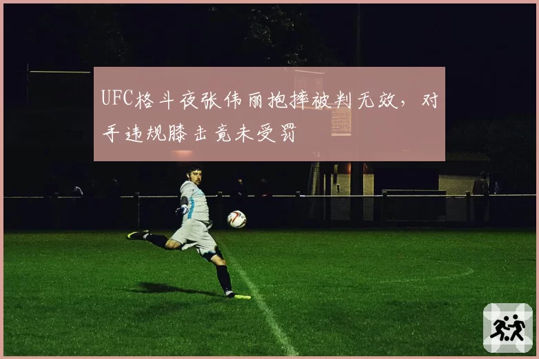 UFC格斗夜张伟丽抱摔被判无效，对手违规膝击竟未受罚