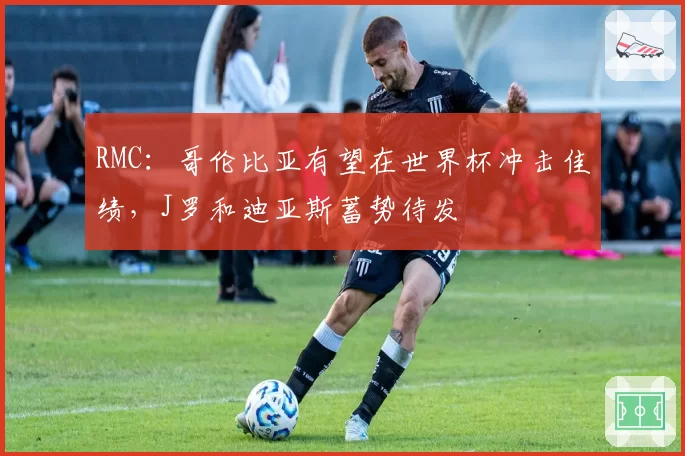 RMC:哥伦比亚有望在世界杯冲击佳绩,J罗和迪亚斯蓄势待发