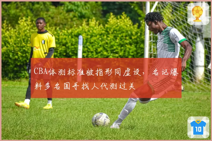 CBA体测标准被指形同虚设,名记爆料多名国手找人代测过关