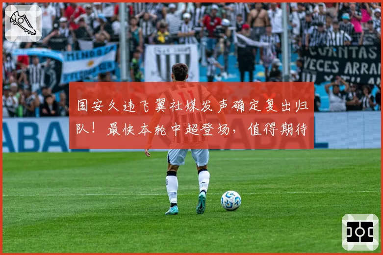 国安久违飞翼社媒发声确定复出归队！最快本轮中超登场，值得期待