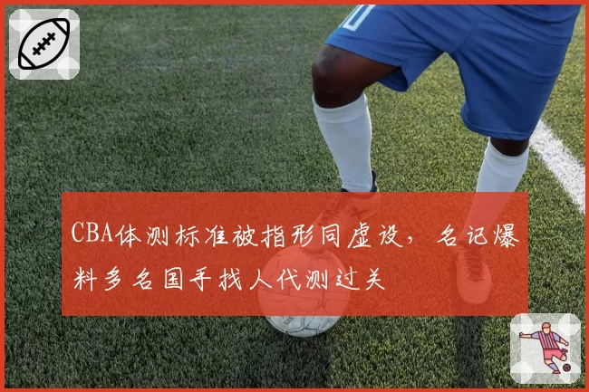 CBA体测标准被指形同虚设,名记爆料多名国手找人代测过关