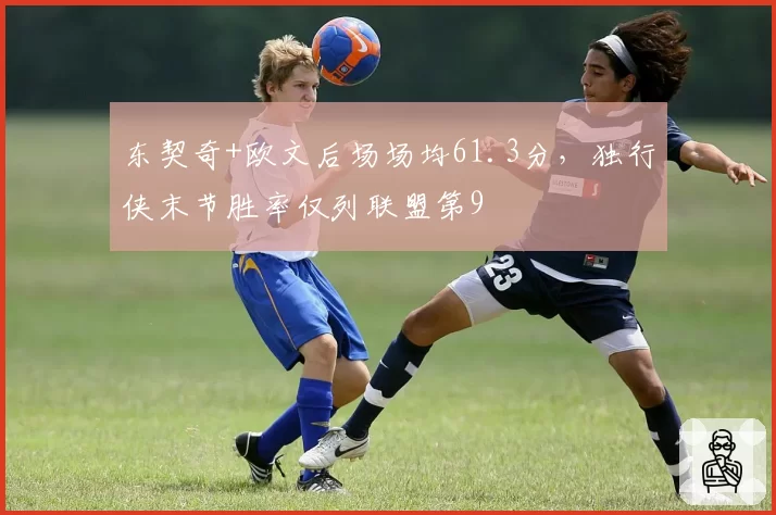 东契奇+欧文后场场均61.3分，独行侠末节胜率仅列联盟第9