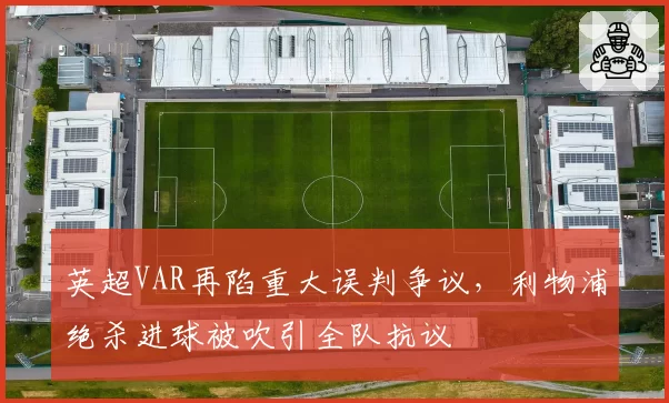 英超VAR再陷重大误判争议，利物浦绝杀进球被吹引全队抗议