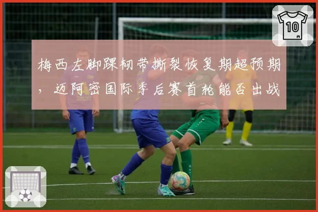 梅西左脚踝韧带撕裂恢复期超预期，迈阿密国际季后赛首轮能否出战成疑