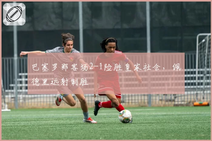 巴塞罗那客场2-1险胜皇家社会，佩德里远射制胜