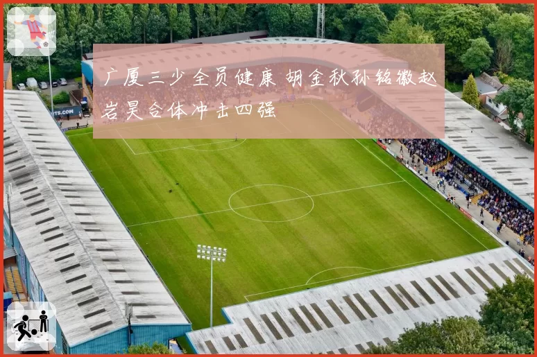 广厦三少全员健康 胡金秋孙铭徽赵岩昊合体冲击四强