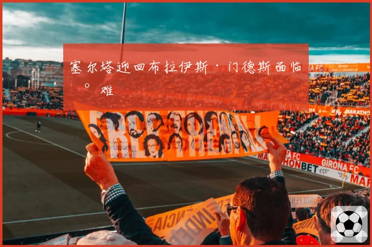 塞尔塔迎回布拉伊斯·门德斯面临困难