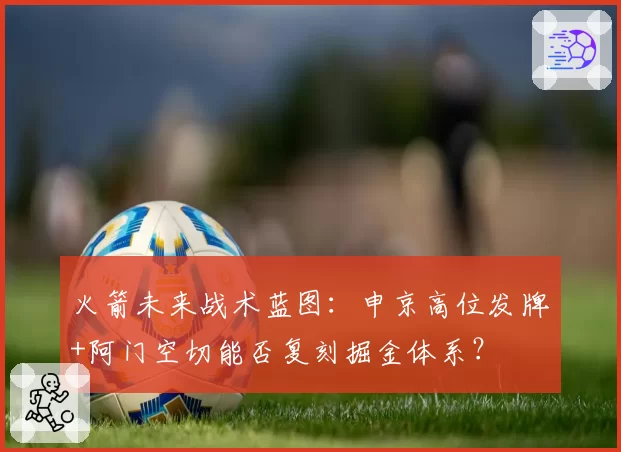火箭未来战术蓝图:申京高位发牌+阿门空切能否复刻掘金体系?