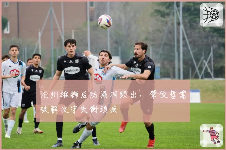 沧州雄狮后防漏洞频出,肇俊哲需破解攻守失衡顽疾