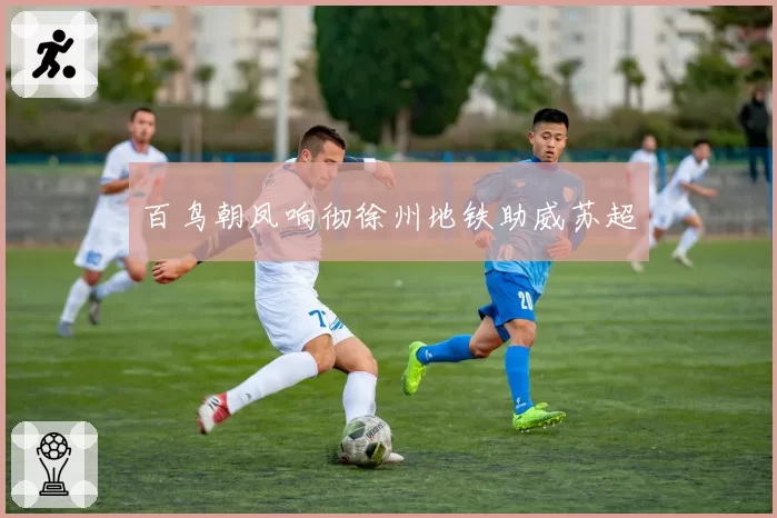 百鸟朝凤响彻徐州地铁助威苏超