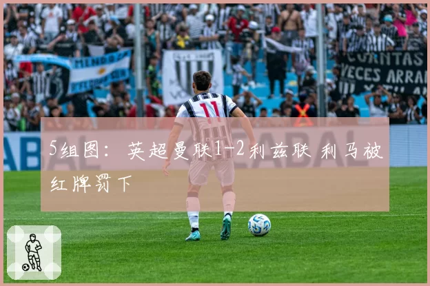 5组图：英超曼联1-2利兹联 利马被红牌罚下