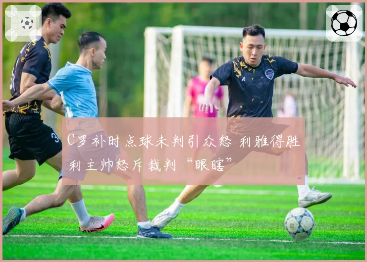 C罗补时点球未判引众怒 利雅得胜利主帅怒斥裁判“眼瞎”