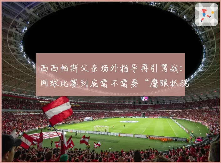 西西帕斯父亲场外指导再引骂战：网球比赛到底需不需要“鹰眼抓现行”？