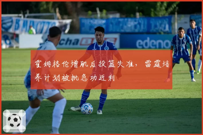 霍姆格伦增肌后投篮失准，雷霆培养计划被批急功近利