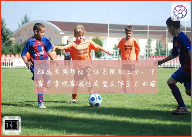 雄鹿若调整防守体系限制三分,下赛季常规赛战绩有望反弹至东部前二