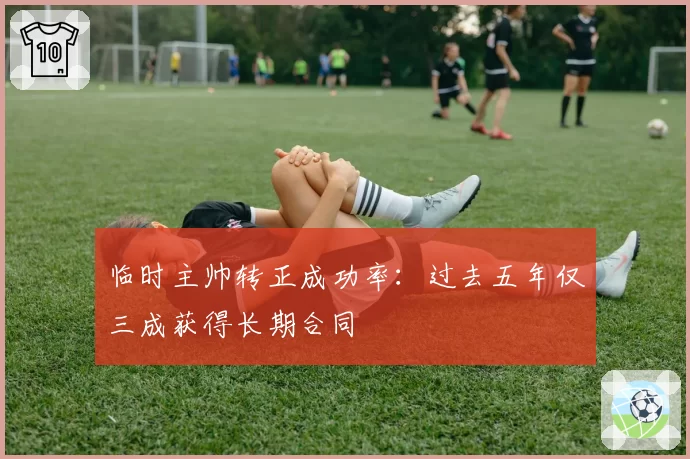 临时主帅转正成功率:过去五年仅三成获得长期合同