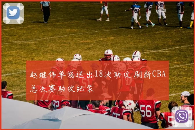 赵继伟单场送出18次助攻 刷新CBA总决赛助攻纪录