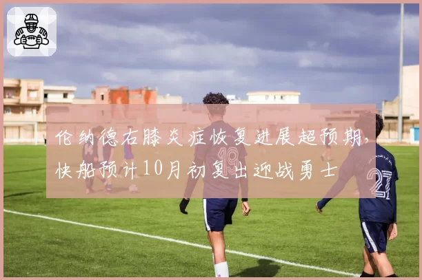 伦纳德右膝炎症恢复进展超预期,快船预计10月初复出迎战勇士