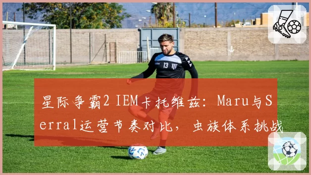 星际争霸2 IEM卡托维兹：Maru与Serral运营节奏对比，虫族体系挑战新版本
