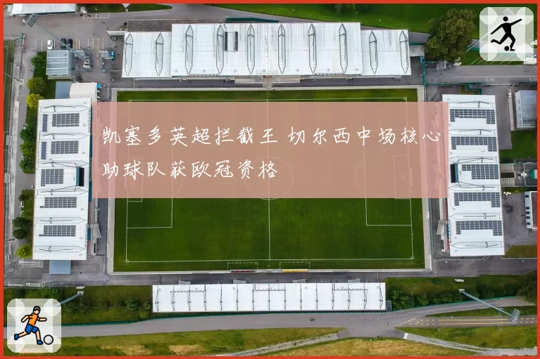 凯塞多英超拦截王 切尔西中场核心助球队获欧冠资格