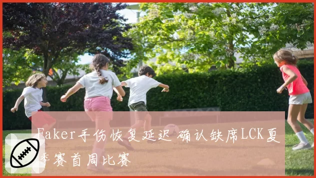Faker手伤恢复延迟 确认缺席LCK夏季赛首周比赛
