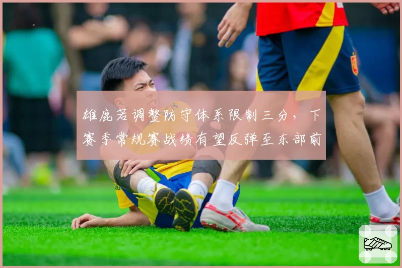 雄鹿若调整防守体系限制三分,下赛季常规赛战绩有望反弹至东部前二