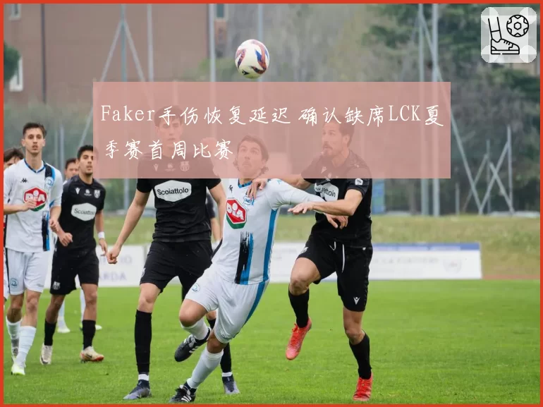 Faker手伤恢复延迟 确认缺席LCK夏季赛首周比赛