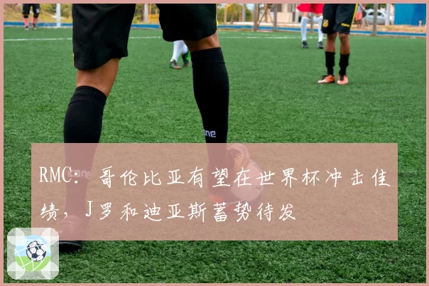 RMC:哥伦比亚有望在世界杯冲击佳绩,J罗和迪亚斯蓄势待发